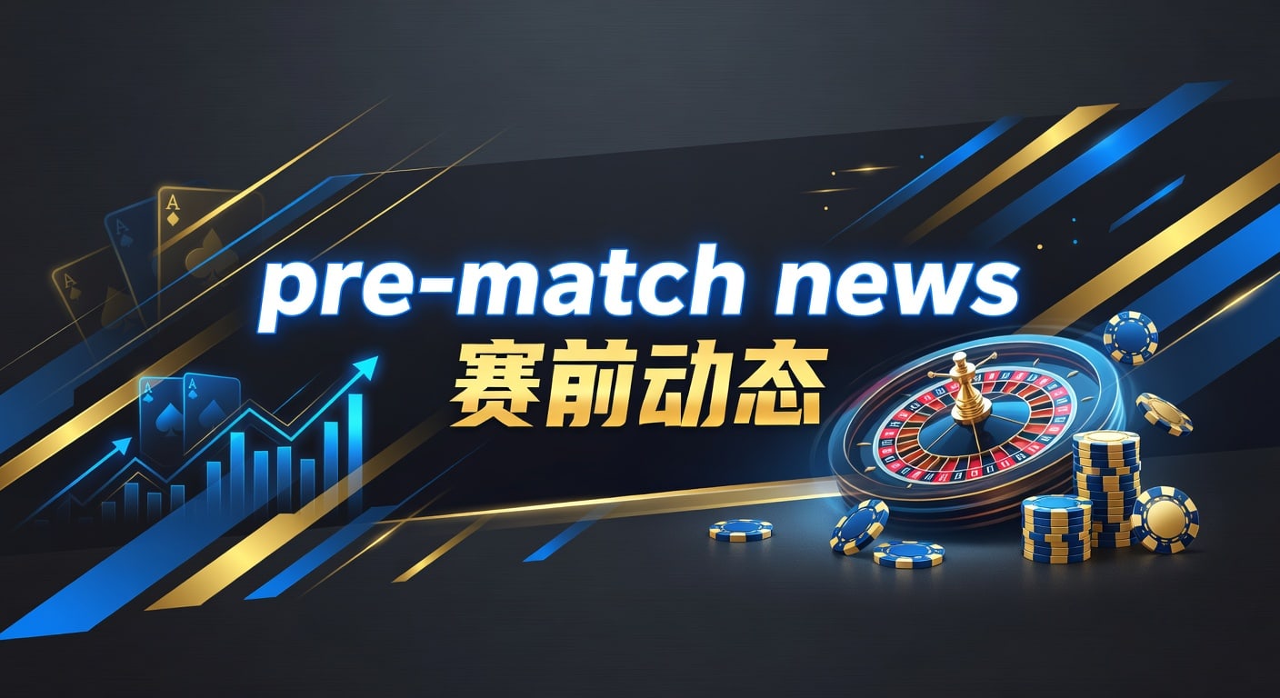 pre-match news 赛前动态｜2026赛前情报与临场观察